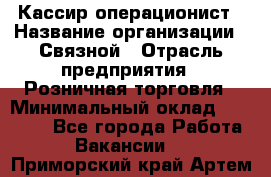 Кассир-операционист › Название организации ­ Связной › Отрасль предприятия ­ Розничная торговля › Минимальный оклад ­ 25 000 - Все города Работа » Вакансии   . Приморский край,Артем г.